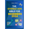 The Google Ads Bible for Beginners 2024: Gain Mastery in Driving Sales, Leads Conversion, Brand Visibility, Stay on Budget, Optimize ROI, and Reach Yo