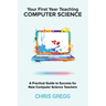 Your First Year Teaching Computer Science: A Practical Guide to Success for New Computer Science Teachers