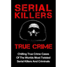 Serial Killers True Crime: Chilling True Crime Cases Of The Worlds Most Twisted Serial Killers And Criminals