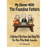 My Dinner With The Founding Fathers: A Collection of Short Stories About Dining With The Men Who Built America