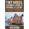 Tiny House: Beginner's Guide to Minimalist Living: Building Your Small Home Guide