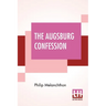 The Augsburg Confession: The Confession Of Faith: Which Was Submitted To His Imperial Majesty Charles V At The Diet Of Augsburg In The Year 153