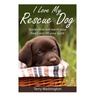 I Love My Rescue Dog: Stories That Will Warm Your Heart and Lift Your Spirit
