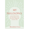 My Philosophy - And Other Essays on the Moral and Political Problems of Our Time: With an Essay from Benedetto Croce - An Introduction to his Philosop