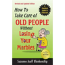 How To Take Care of Old People Without Losing Your Marbles: A Practical Guide to Eldercare