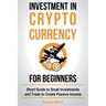 Investment in Crypto Currency for Beginners: Short Guide to Small Investments and Trade to Create Passive Income