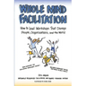 Whole Mind Facilitation: How to Lead Workshops That Change People, Organizations, and the World