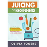 Juicing for Beginners: Learn How to Juice for Weight Loss & Health Benefits If You Have Never Juiced Before!