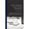 Paint Making and Color Grinding; a Practical Treatise for Paint Manufacturers and Factory Managers, Including Comprehensive Information Regarding Fact