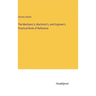 The Mechanic's, Machinist's, and Engineer's Practical Book of Reference