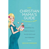 The Christian Mama's Guide to Having a Baby: Everything You Need to Know to Survive (and Love) Your Pregnancy