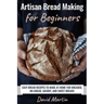 Artisan Bread Making for Beginners: Easy Bread Recipes to Make at Home for Kneaded, No-Knead, Savory, and Sweet Breads