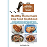 The Healthy Homemade Dog Food Cookbook: Over 60 Beg-Worthy Quick and Easy Dog Treat Recipes