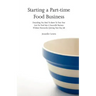 Starting a Part-time Food Business: Everything You Need to Know to Turn Your Love for Food Into a Successful Business Without Necessarily Quitting You