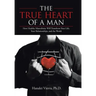 The TRUE HEART of a MAN: How Healthy Masculinity Will Transform Your Life, Your Relationships, and the World