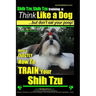 Shih Tzu, Shih Tzu training a: Think Like a Dog, But Don't Eat Your Poop!: Shih Tzu Breed Expert Training, Here's EXACLTY How to Train Yuor Shih Tzu