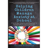 Helping Children Manage Anxiety at School: A Guide for Parents and Educators In Supporting the Positive Mental Health of Children in Schools