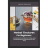 Herbal Tinctures for Beginners: A comprehensive handbook on making, using and benefiting from herbal extracts for well-being
