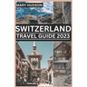 Switzerland Travel Guide 2023: The Swiss Adventure Awaits: Your Unmissable Travel Guide For 2023