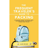 The Frequent Traveler's Guide to Packing: 50 Packing Hacks to Travel Light, Maximize Space, and Simplify Stress-Free Travel