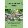 CBD Oil for Pain Relief: A comprehensive manual on managing chronic pain, anxiety, sleeplessness, and other conditions without experiencing psychoacti