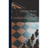 Little Wars: a Game for Boys From Twelve Years of Age to One Hundred and Fifty and for That More Intelligent Sort of Girls Who Like