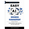 Easy AI for Business Management: A Practical Guide to Smarter Decisions, Leaner Operations, and Future-Ready Teams!