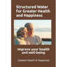 Structured Water for Greater Health and Happiness: Make it inexpensively to improve your health and well-being