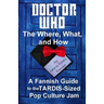 Doctor Who - The What, Where, and How: A Fannish Guide to the TARDIS-Sized Pop Culture Jam