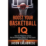 Boost Your Basketball IQ: How to Think the Game, Be the Smartest Player on the Court, and Win More