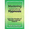 Mastering Conversational Hypnosis: Learn the Principles of Hypnotic Language Patterns