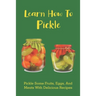 Learn How To Pickle: Pickle Some Fruits, Eggs, And Meats With Delicious Recipes: How To Pickle Almost Anything