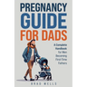 Pregnancy Guide For Dads: A Complete Handbook For Men Becoming First-Time Fathers