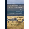 The Raising And Care Of Guinea Pigs: A Complete Guide To The Breeding, Feeding, Housing, Exhibiting And Marketing Of Cavies