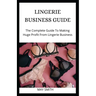 Lingerie Business Guide: The Complete Guide To Making Huge Profit From Lingerie Business