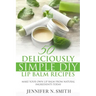 Lip Balm: 50 Deliciously Simple DIY Lip Balm Recipes: Make Your Own Lip Balm From Natural Ingredients Today