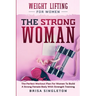 Weight Lifting For Women: THE STRONG WOMAN -The Perfect Workout Plan For Women To Build A Strong Female Body With Strength Training