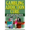 Gambling Addiction Cure: How To Overcome Gambling Addiction And Stop Compulsive Gambling For Life