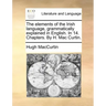The Elements of the Irish Language, Grammatically Explained in English. in 14. Chapters. by H. Mac Curtin.