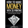 How To Make Money With 3D Printing: Passive Profits, Hacking The 3D Printing Ecosystem And Becoming A World-Class 3D Designer