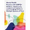 Mental Health Practice with LGBTQ+ Children, Adolescents, and Emerging Adults in Multiple Systems of Care