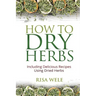 How to Dry Herbs: Including Delicious Recipes Using Dried Herbs