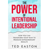The Power Of Intentional Leadership: How You Can Transform Your Team To Produce Extraordinary Results