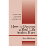 How to Become a Real Life Action Hero: The Real Action Hero Manual You Can Use to Change Your Life