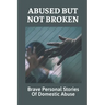 Abused But Not Broken: Brave Personal Stories Of Domestic Abuse: Domestic Violence Revealed