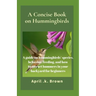 A Concise Book on Hummingbirds: A guide on hummingbirds' species, behavior, feeding, and how to attract hummers in your backyard for beginners