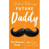 Future Daddy the Ultimate Guide for First Time Dads