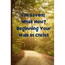 I'm Saved! What Now? Beginning Your Walk in Christ