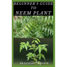 Beginner's Guide to Neem Plant: Everything You Need To Know About Neem Plant: Cultivation, Health Benefits, Extraction, Growing and uses