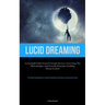Lucid Dreaming: An In-Depth Guide Geared towards Novices: Unraveling the Methodologies and Scientific Principles Enabling Dream Control (A Critical Ha